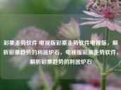 彩票走势软件 电视版彩票走势软件电视版，解析彩票趋势的利器炉石，电视版彩票走势软件，解析彩票趋势的利器炉石，电视版彩票走势软件，解析彩票趋势的强大工具