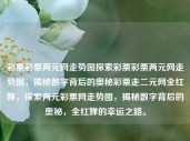 彩票彩票两元网走势图探索彩票彩票两元网走势图，揭秘数字背后的奥秘彩票走二元网全红婵，探索两元彩票网走势图，揭秘数字背后的奥秘，全红婵的幸运之路。，两元彩票网走势图，揭秘数字奥秘，探寻全红婵的幸运之路