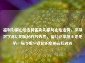 福利彩票山地走势福利彩票与山地走势，探寻数字背后的奥秘在线观看，福利彩票与山地走势，探寻数字背后的奥秘在线观看，福利彩票与山地走势，探寻数字背后的奥秘