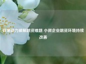 政策助力破解融资难题 小微企业融资环境持续改善