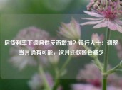 房贷利率下调月供反而增加？银行人士：调整当月确有可能，次月还款额会减少