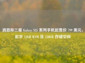 消息称三星 Galaxy S25 系列手机起售价 799 美元，起步 12GB RAM 及 128GB 存储空间