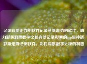 记录彩票走势的软件记录彩票走势的软件，助力彩民洞察数字之秘有啥记录彩票的app黑神话，彩票走势记录软件，彩民洞察数字之秘的利器，彩票走势记录软件，彩民洞察数字之秘的利器