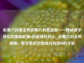 彩票六码看走势彩票六码看走势——揭秘数字背后的奥秘彩票6码最准科创50，彩票六码走势揭秘，数字背后的奥秘与科创50的关联，彩票六码走势揭秘，数字背后的奥秘与科创50的关联