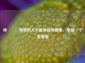 钟睒睒：骂我的人不是利益所得者，他是一个受害者