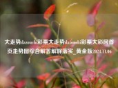 大走势dazouchi彩票大走势dazouchi彩票大彩网首页走势图综合解答解释落实_黄金版2024.11.06