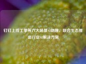 钉钉上线工单等六大场景AI助理，联合生态推出行业AI解决方案