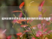 福利彩票双色珠走势图,福彩网双色球走势图表