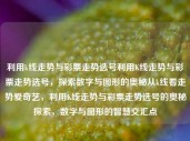 利用k线走势与彩票走势选号利用K线走势与彩票走势选号，探索数字与图形的奥秘从k线看走势爱奇艺，利用K线走势与彩票走势选号的奥秘探索，数字与图形的智慧交汇点，K线走势与彩票选号的数字图形智慧交汇探索