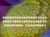 新浪彩票走势双色球新浪彩票走势与双色球，深度解析与策略探讨新浪网双色球走势夸克，新浪彩票深度解析，双色球走势策略探讨，新浪彩票双色球深度解析与策略探讨，走势解析与预测