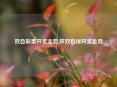 双色彩票开奖走势,双双色球开奖走势