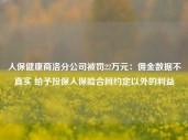 人保健康商洛分公司被罚22万元：佣金数据不真实 给予投保人保险合同约定以外的利益