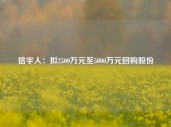 信宇人：拟2500万元至5000万元回购股份