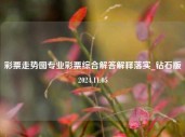 彩票走势图专业彩票综合解答解释落实_钻石版2024.11.05