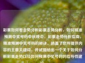 彩票如何看走势分析彩票走势分析，如何精准预测中奖号码中秋晚会，彩票走势分析指南，精准预测中奖号码的秘诀，涵盖了您所提供内容的主要关键词，并试图给出一个关于如何分析彩票走势以及如何预测中奖号码的指导性建议。，彩票走势分析指南，精准预测中奖号码的秘诀