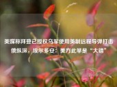 美媒称拜登已授权乌军使用美制远程导弹打击俄纵深，埃尔多安：美方此举是“大错”