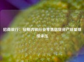 招商银行：短期内银行业零售信贷资产质量继续承压