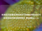 欧洲百万彩票走势欧洲百万彩票走势欧洲百万彩官网综合解答解释落实_黄金版2024.11.06