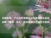 天银机电：子公司华清瑞达已与某通信头部企业就“通感一体化”的仿真测试达成合作意向