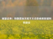 城堡证券：特朗普加关税不太会影响美联储利率路径