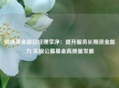 鹏扬基金副总经理李净：提升服务长期资金能力 实现公募基金高质量发展