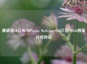 康诺亚-B公布与Platina Medicines Ltd订立CM336独家许可协议