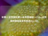 彩票317走势图彩票317走势图福彩3 d17500cn走势图特朗普版宣布胜选2024.11.07