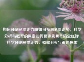 如何预测彩票走势嘛如何预测彩票走势，科学分析与概率的探索如何预测彩票号码全红婵，科学预测彩票走势，概率分析与策略探索，科学预测彩票走势，概率分析与策略探索的指南