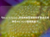 与Recte Technologies及亚洲加密货币采矿基金达成协议 BTC Digital盘前涨超7%