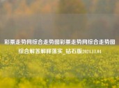 彩票走势网综合走势图彩票走势网综合走势图综合解答解释落实_钻石版2024.11.04