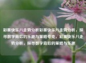 彩票快乐八走势分析彩票快乐八走势分析，探寻数字背后的乐趣与策略夸克，彩票快乐八走势分析，探寻数字背后的策略与乐趣，彩票快乐八走势解析，探寻数字背后的策略与乐趣