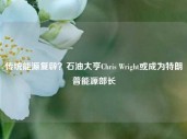 传统能源复辟？石油大亨Chris Wright或成为特朗普能源部长