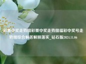 彩票中奖走势图彩票中奖走势图福彩中奖号走势图综合解答解释落实_钻石版2024.11.06