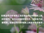 彩票走势分析预测工具彩票走势分析预测工具，科学助力，提升中奖概率刘文杰，科学助力彩票预测，彩票走势分析预测工具提升中奖概率，彩票走势科学分析，预测工具助力提升中奖概率