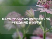 彩票双色球开奖走势图双色球彩票预测与策略分析双色球开奖 走势图夸克