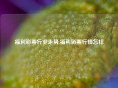 福利彩票行业走势,福利彩票行情怎样