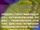 彩票看走势怎么下载如何下载彩票走势图分析软件wtt，如何下载彩票走势图分析软件wtt的标题建议，，下载彩票走势图分析软件wtt的步骤与教程，直接明了地表达了用户想要知道如何下载彩票走势图分析软件的内容，同时也符合搜索引擎优化的基本原则。，如何下载正规彩票走势图分析软件教程