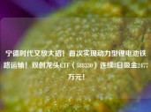 宁德时代又放大招！首次实现动力型锂电池铁路运输！双创龙头ETF（588330）连续3日吸金2477万元！