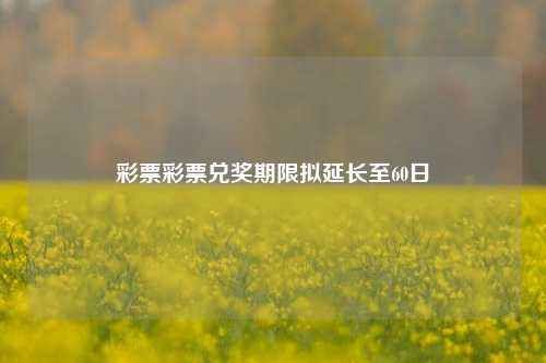 彩票彩票兑奖期限拟延长至60日