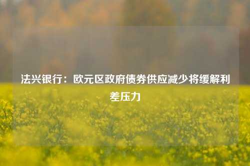 法兴银行：欧元区政府债券供应减少将缓解利差压力