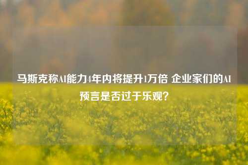 马斯克称AI能力4年内将提升1万倍 企业家们的AI预言是否过于乐观？