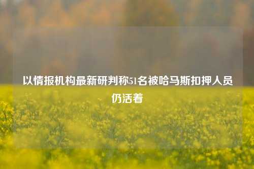 以情报机构最新研判称51名被哈马斯扣押人员仍活着