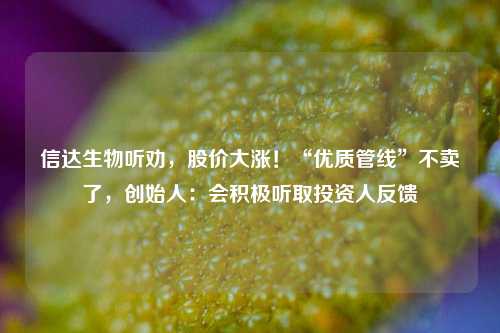 信达生物听劝，股价大涨！“优质管线”不卖了，创始人：会积极听取投资人反馈