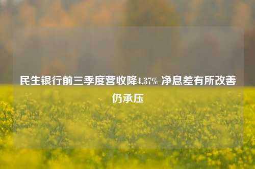 民生银行前三季度营收降4.37% 净息差有所改善仍承压