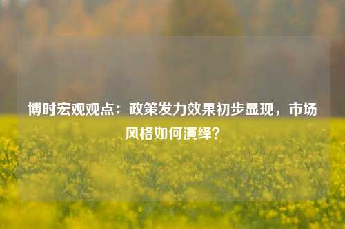 博时宏观观点：政策发力效果初步显现，市场风格如何演绎？