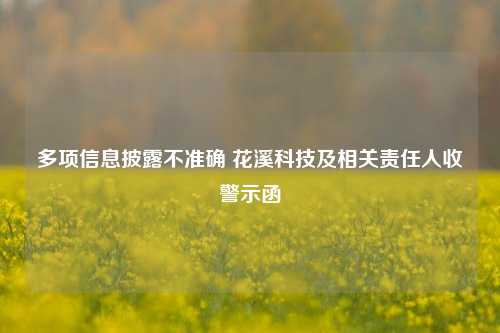 多项信息披露不准确 花溪科技及相关责任人收警示函