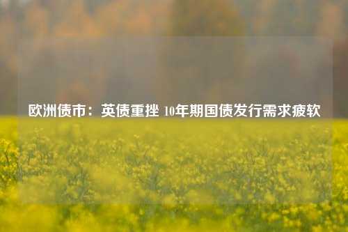 欧洲债市：英债重挫 10年期国债发行需求疲软