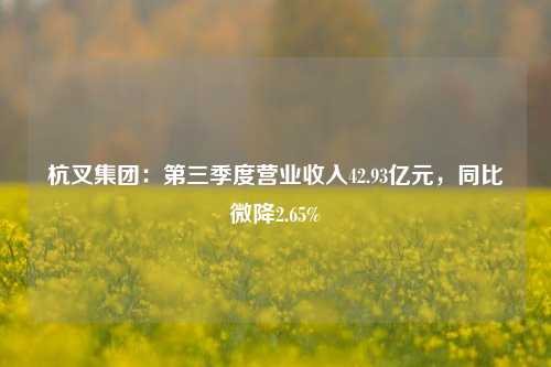 杭叉集团：第三季度营业收入42.93亿元，同比微降2.65%