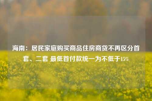 海南：居民家庭购买商品住房商贷不再区分首套、二套 最低首付款统一为不低于15%