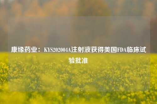 康缘药业：KYS202004A注射液获得美国FDA临床试验批准